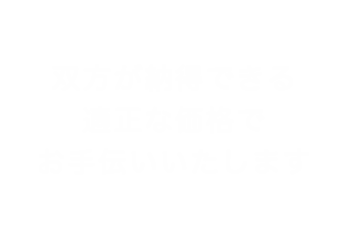 双方が納得できる適正な価格でお手伝いいたします